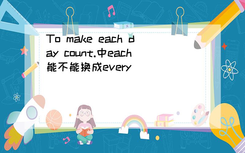 To make each day count.中each能不能换成every