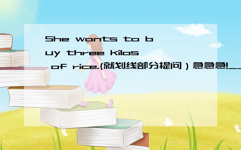 She wants to buy three kilos of rice.(就划线部分提问）急急急!____ ____rice____she want to buy?划线部分提问为“three kilos of