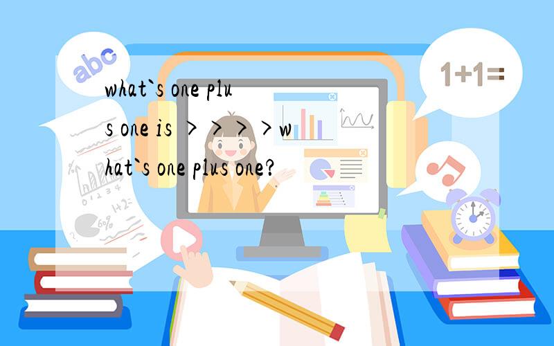 what`s one plus one is >>>>what`s one plus one？