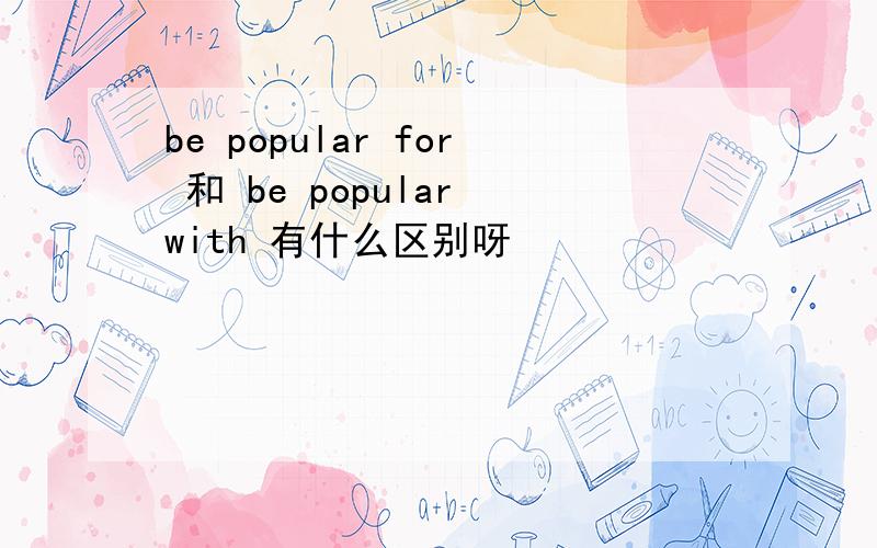 be popular for 和 be popular with 有什么区别呀