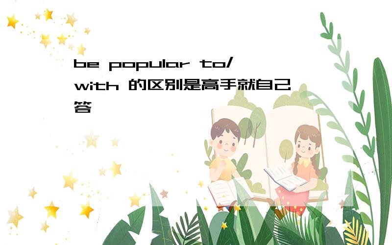 be popular to/with 的区别是高手就自己答