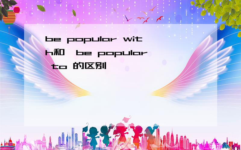 be popular with和  be popular to 的区别