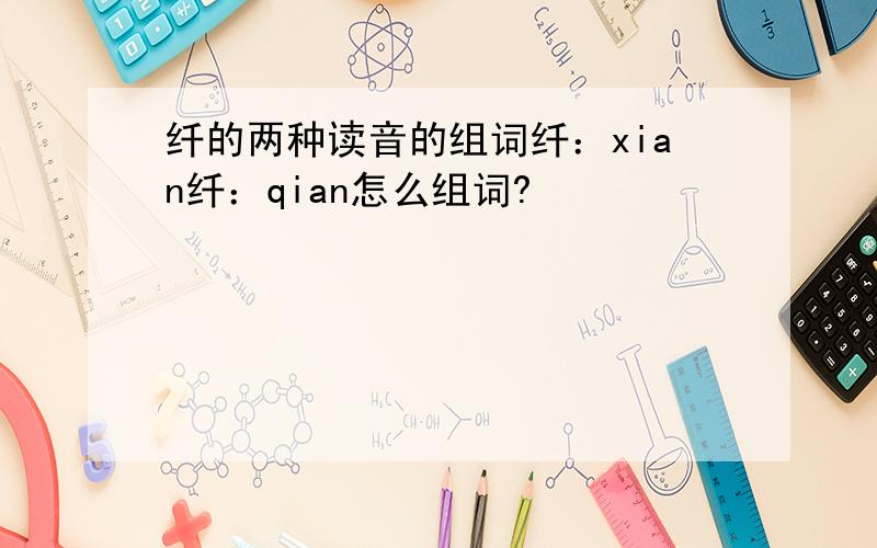 纤的两种读音的组词纤：xian纤：qian怎么组词?