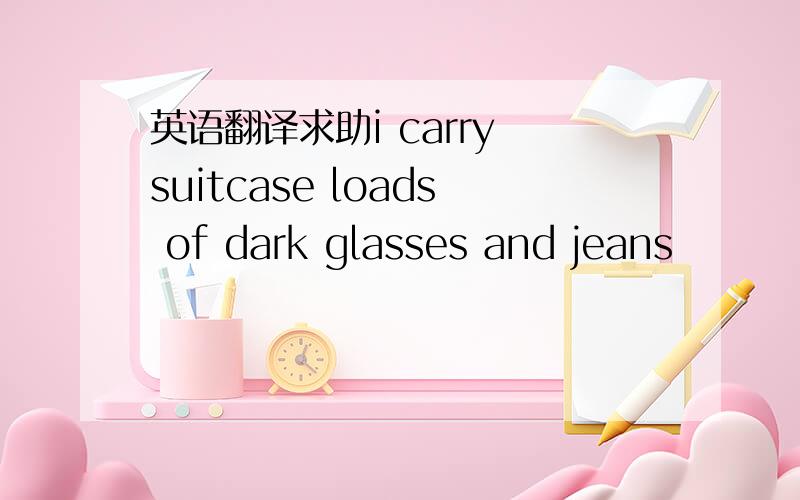 英语翻译求助i carry suitcase loads of dark glasses and jeans