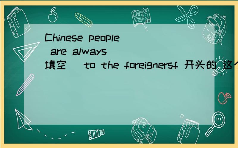 Chinese people are always （ 填空 ）to the foreignersf 开头的 这个单词
