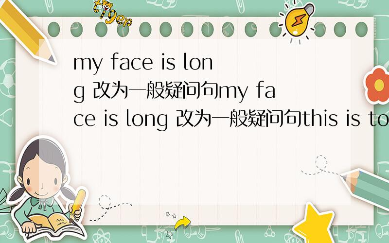 my face is long 改为一般疑问句my face is long 改为一般疑问句this is tommy,s bike.对划线部分提问paul has a small nose.改为同义句those are his letters 改为同义句