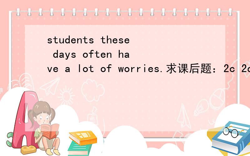 students these days often have a lot of worries.求课后题：2c 2d