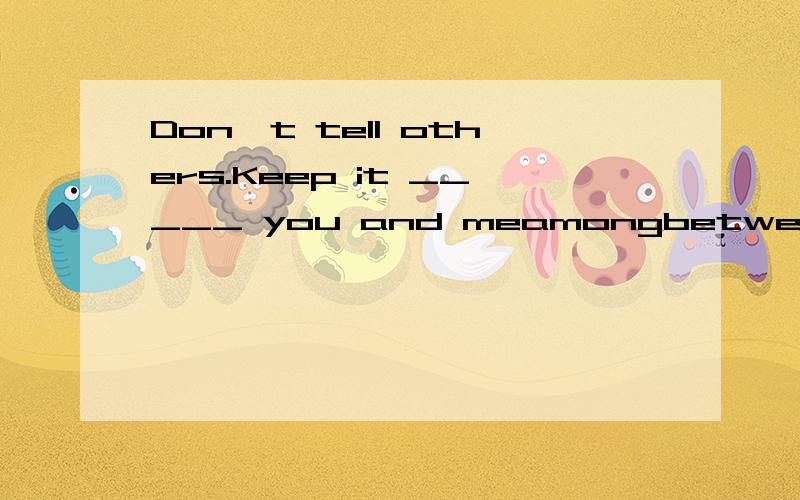 Don't tell others.Keep it _____ you and meamongbetweeninwith