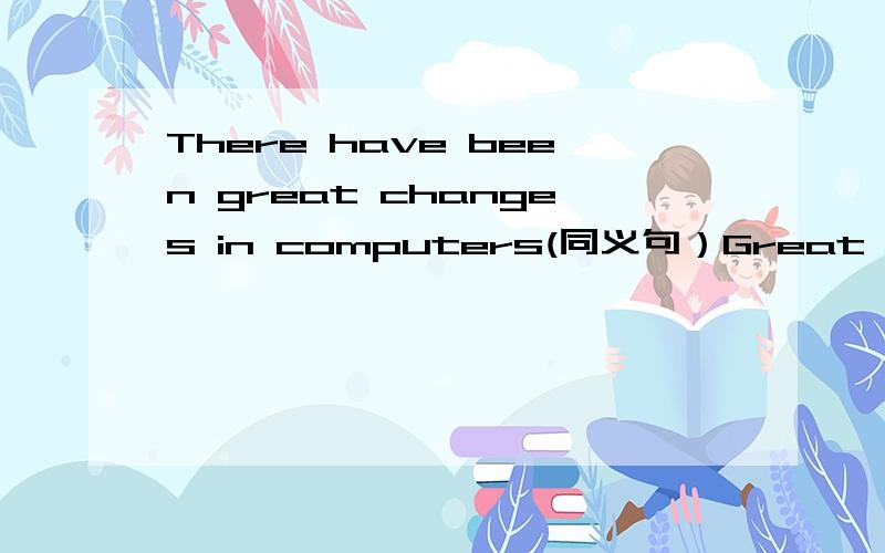 There have been great changes in computers(同义句）Great changes have __ __in computers