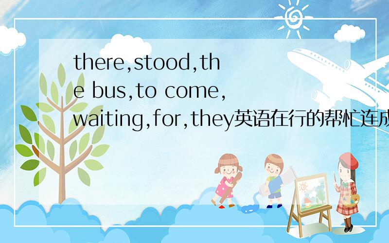 there,stood,the bus,to come,waiting,for,they英语在行的帮忙连成个句子
