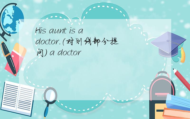 His aunt is a doctor.（对划线部分提问） a doctor