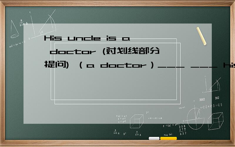 His uncle is a doctor (对划线部分提问) （a doctor）___ ___ his uncle ____?LI Feng q____ picked it up to a____ the call.From now on,I must always r___this好人一生平安.