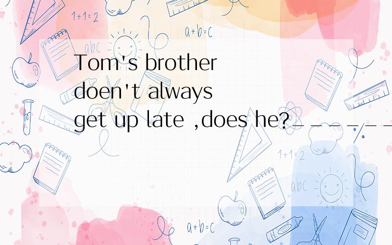 Tom's brother doen't always get up late ,does he?________.but he gets up late on weekendsA,yes he does B No ,he doesn't