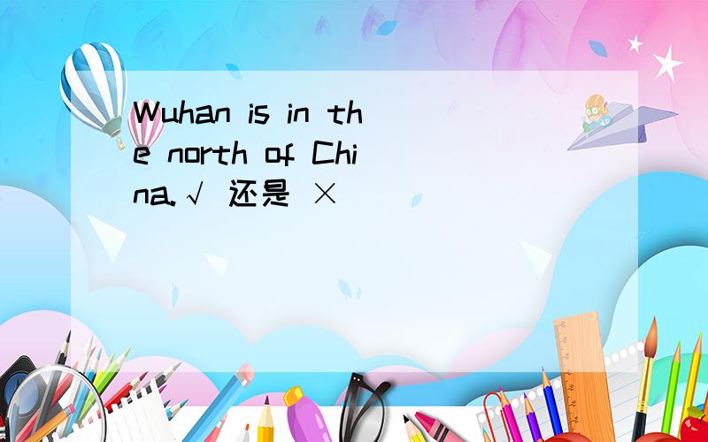 Wuhan is in the north of China.√ 还是 ×