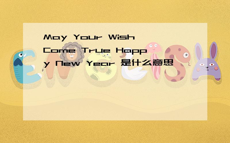 May Your Wish Come True Happy New Year 是什么意思