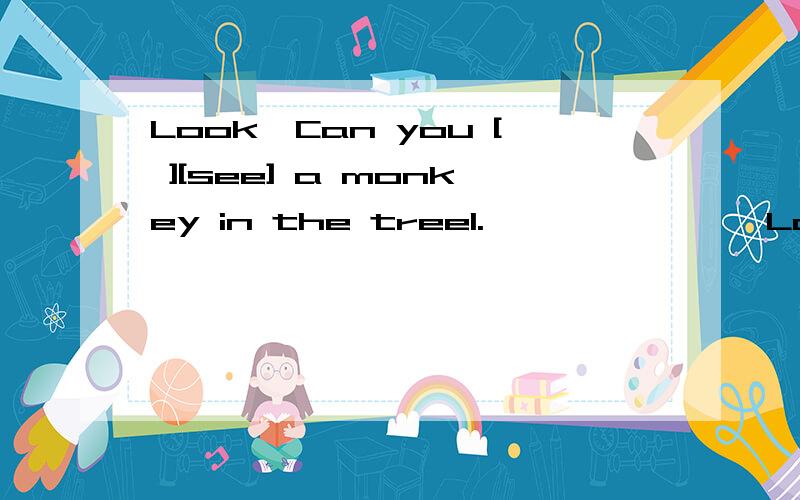 Look,Can you [ ][see] a monkey in the tree1.【         】【Look】,Can  you  [   ][see]   a  monkey  in  the  tree.【动词应用】2.You  can  put  the  book  on  the  table.【改为否定祈使句】3.Give  me  a   cup  of  coffee.【改为反