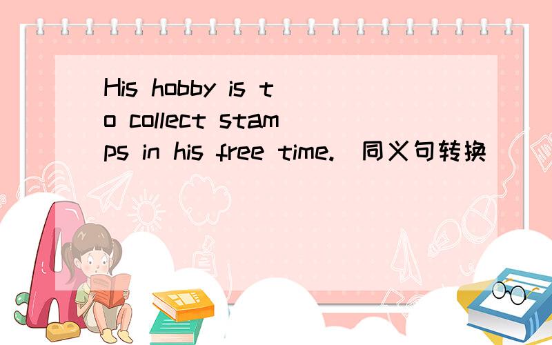 His hobby is to collect stamps in his free time.(同义句转换）（）his hobby ( ) ( ) stamps in his free time请问这三个空里应该填什么啊?（每个括号里限填一词）