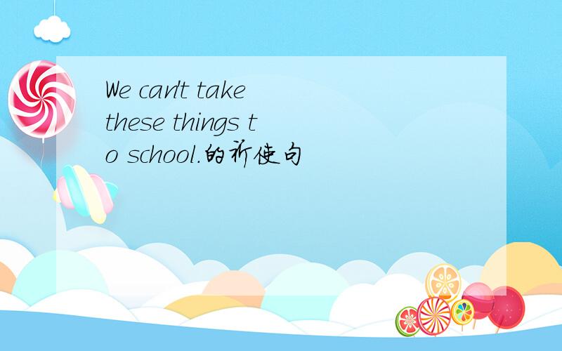 We can't take these things to school.的祈使句