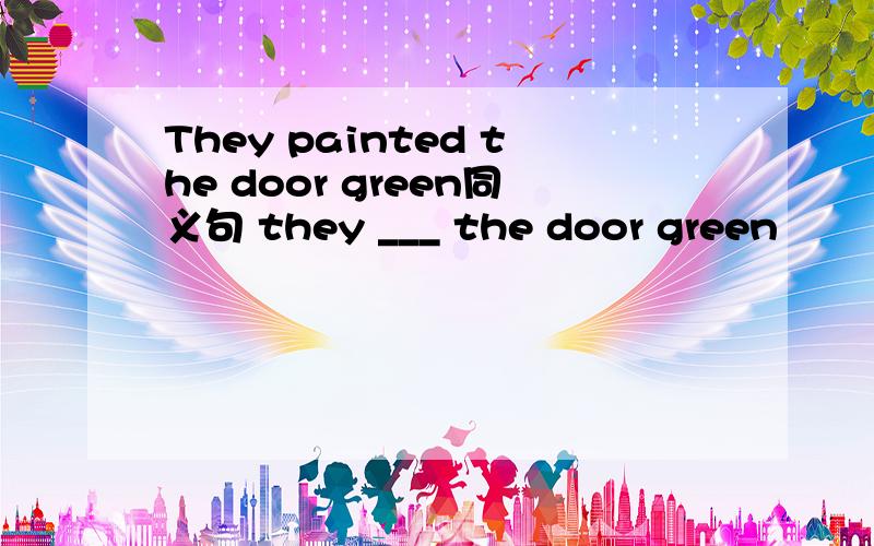 They painted the door green同义句 they ___ the door green