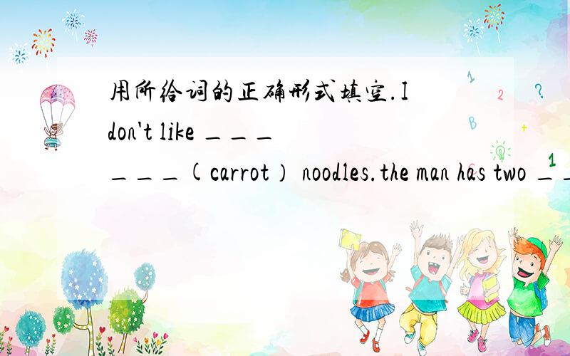 用所给词的正确形式填空.I don't like ______(carrot） noodles.the man has two ______(bowl） of rice for lunch.the sun is shining.It's a__________(sun） day today.Would you like______(go） to a movie with me?
