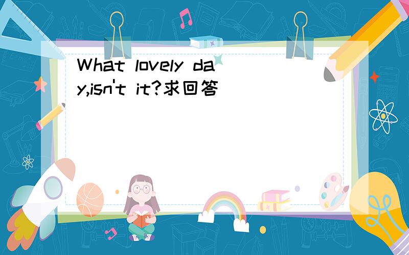 What lovely day,isn't it?求回答