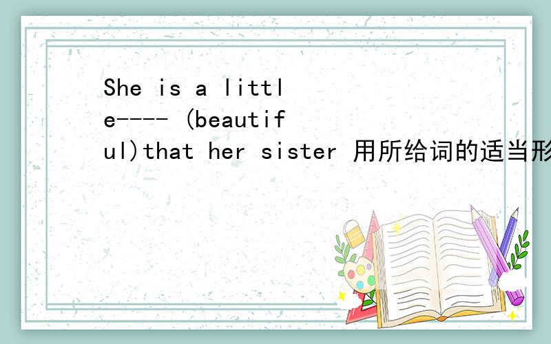 She is a little---- (beautiful)that her sister 用所给词的适当形式填空
