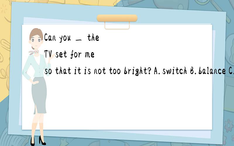 Can you _ the TV set for me so that it is not too bright?A.switch B.balance C.change D.adjust能告诉下这些词的区别吗 ,