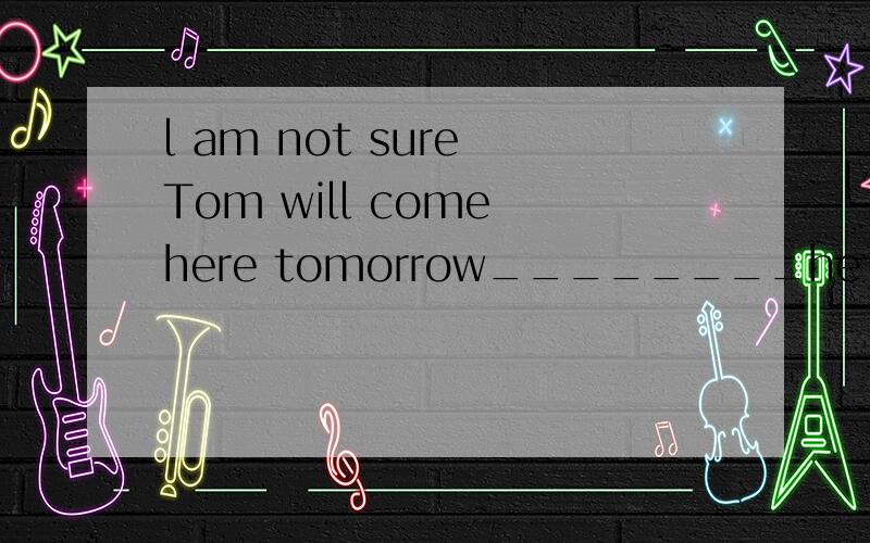 l am not sure Tom will come here tomorrow________he comes here,l'll email you.A whether;If B if ;Whether C.if If D.A&C