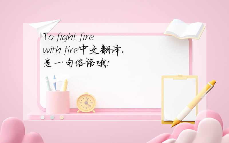 To fight fire with fire中文翻译,是一句俗语哦!