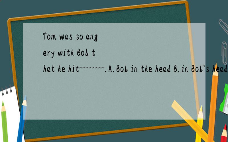 Tom was so angery with Bob that he hit--------.A.Bob in the head B.in Bob's headC.Bob on the head D.on Bob's head