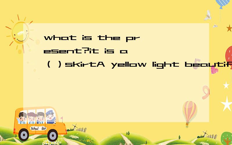 what is the present?it is a （）skirtA yellow light beautifulB light yellow beautifulC light beautiful yellowD beautiful light yellow