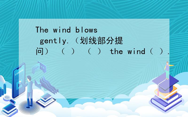 The wind blows gently.（划线部分提问） （ ） （ ） the wind（ ）.