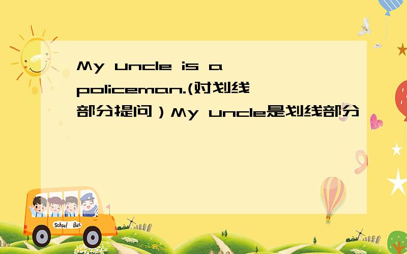 My uncle is a policeman.(对划线部分提问）My uncle是划线部分