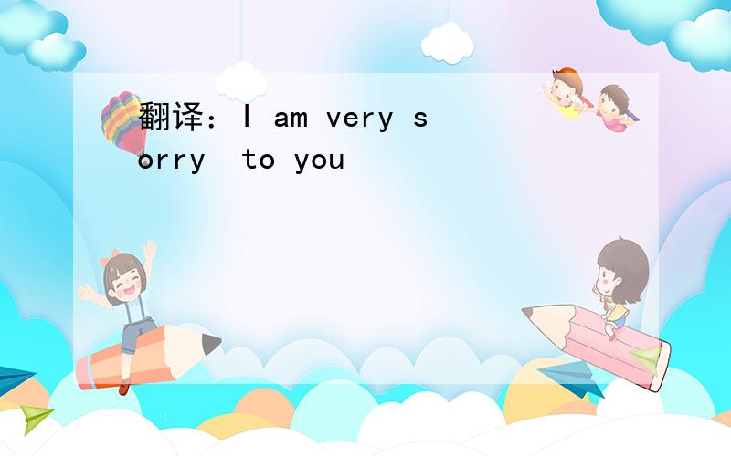 翻译：I am very sorry  to you