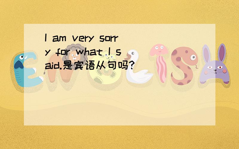 I am very sorry for what I said.是宾语从句吗?