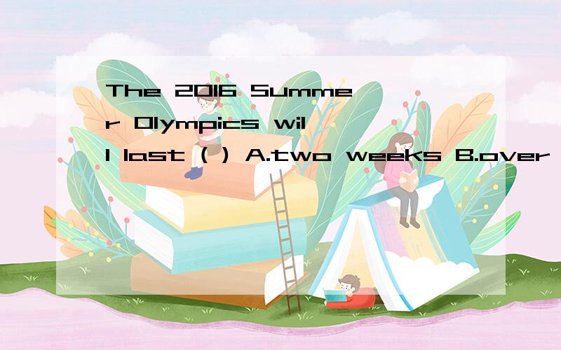 The 2016 Summer Olympics will last ( ) A.two weeks B.over two weeksweeks 和over two weeks有何区别?