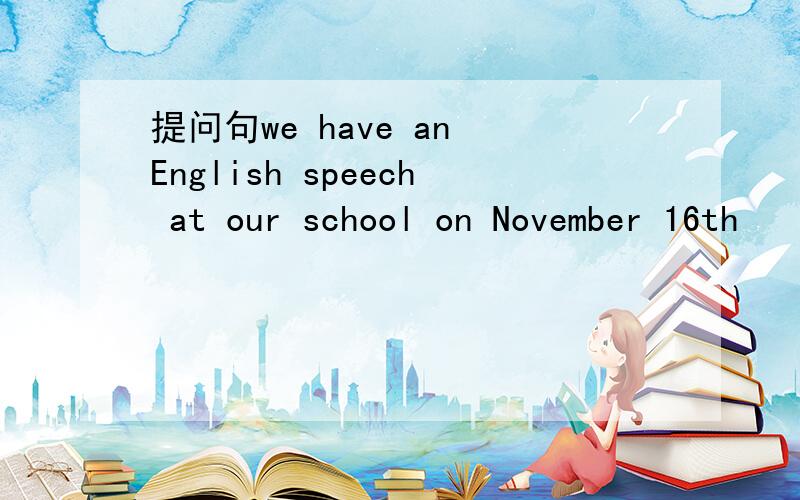 提问句we have an English speech at our school on November 16th