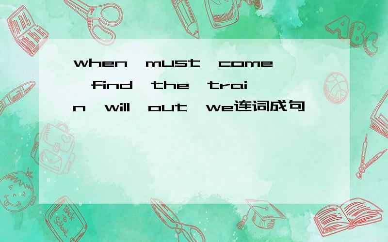 when,must,come,find,the,train,will,out,we连词成句