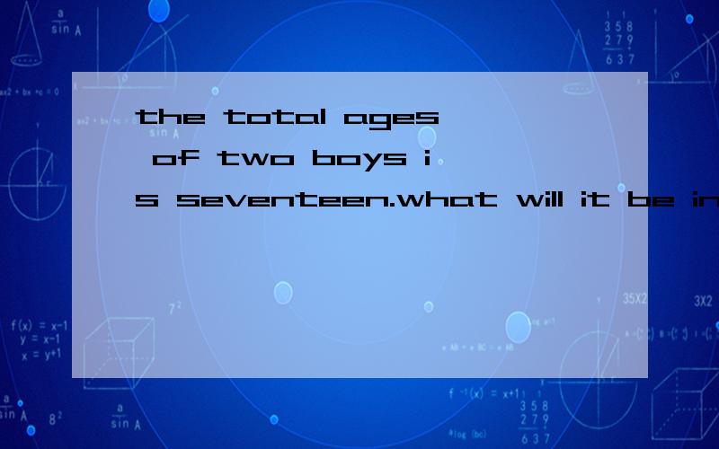 the total ages of two boys is seventeen.what will it be in six years' time?