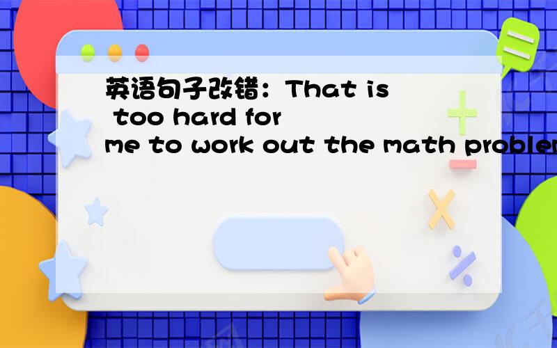 英语句子改错：That is too hard for me to work out the math problem.____只有一处错误的.