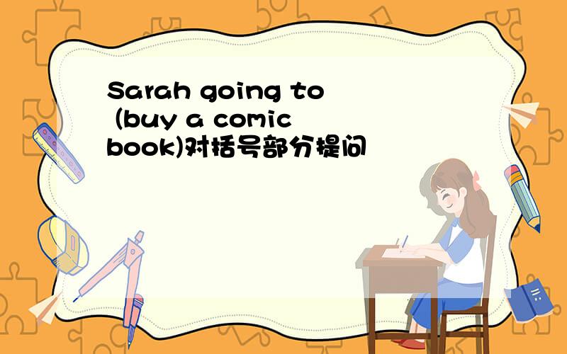 Sarah going to (buy a comic book)对括号部分提问