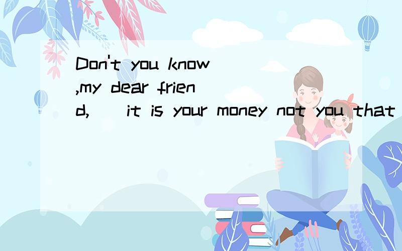 Don't you know,my dear friend,()it is your money not you that she loves a.who b.which c.that d.w...Don't you know,my dear friend,()it is your money not you that she loves a.who b.which c.that d.what 为什么不能用what呢 what不也可以引导宾