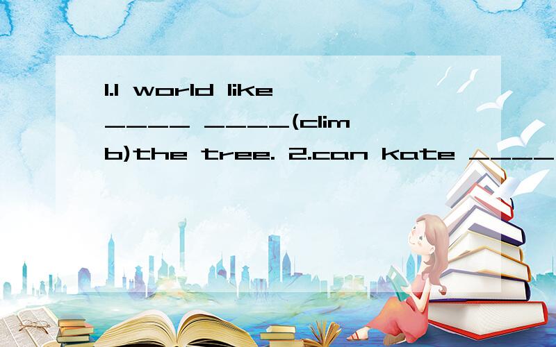 1.I world like____ ____(climb)the tree. 2.can kate ____(ski)?yes,look,she____ ____(ski) over there用所给动词的适当形式填空.