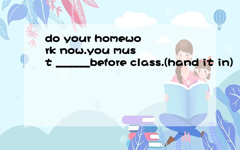 do your homework now.you must ______before class.(hand it in)