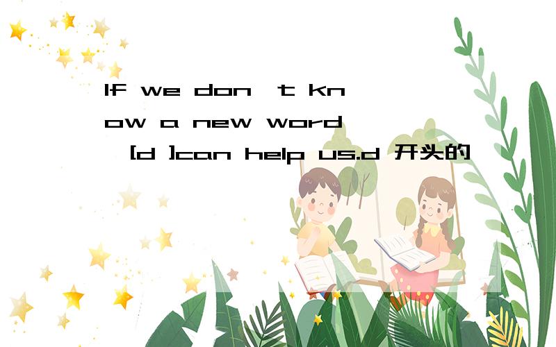 If we don't know a new word ,[d ]can help us.d 开头的