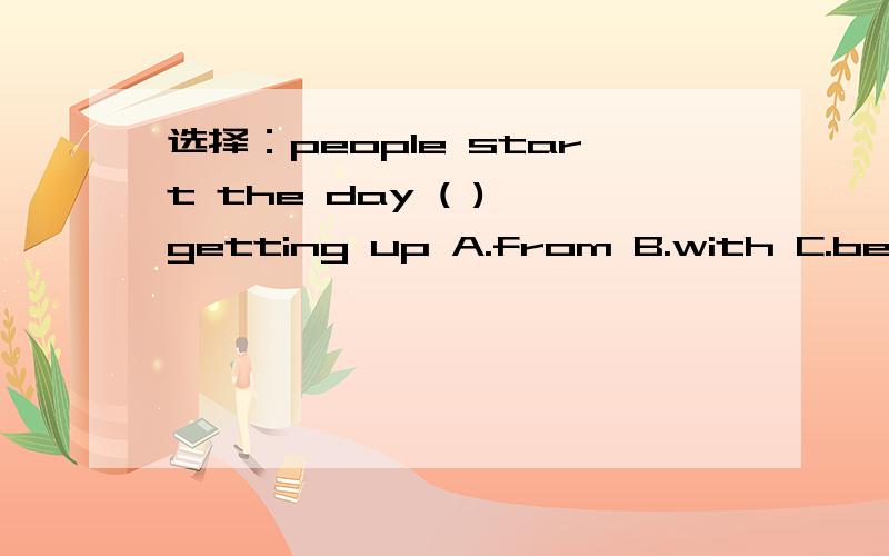 选择：people start the day ( ) getting up A.from B.with C.before D.at
