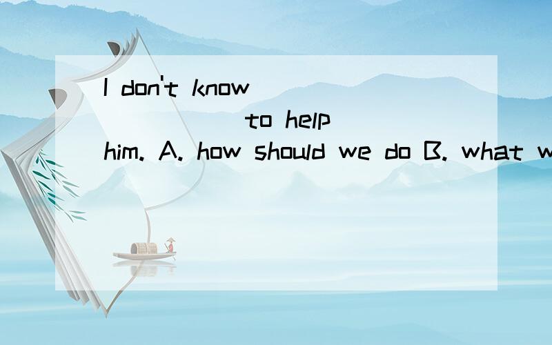 I don't know_______ to help him. A. how should we do B. what we should do C. what should we do