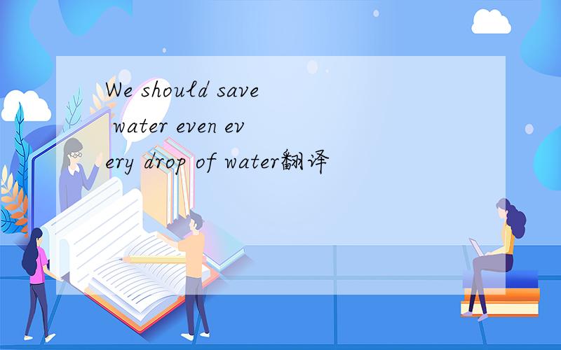 We should save water even every drop of water翻译
