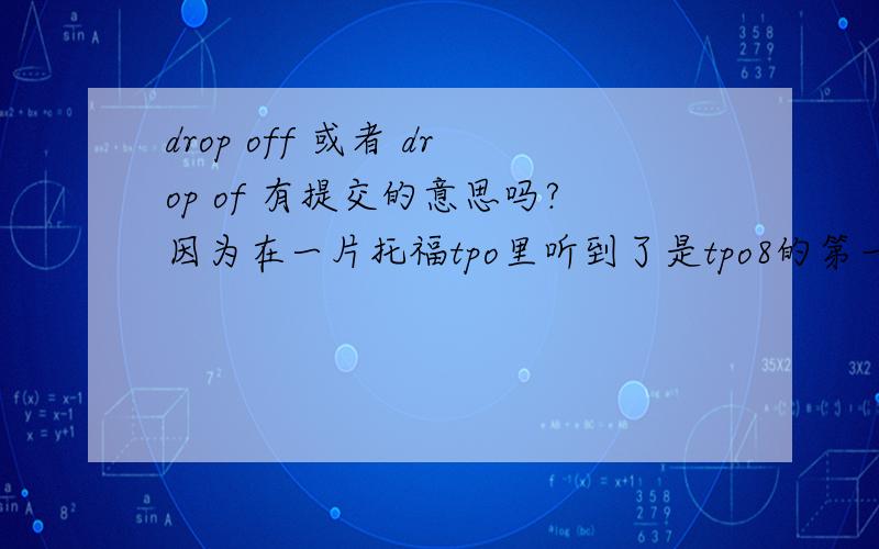 drop off 或者 drop of 有提交的意思吗?因为在一片托福tpo里听到了是tpo8的第一个conversation,会不会不是drop off(of),而是一个单词然后是提交的意思