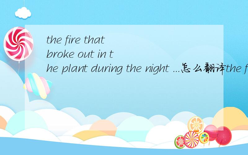 the fire that broke out in the plant during the night ...怎么翻译the fire that broke out in the plant during the night ... 怎么翻译
